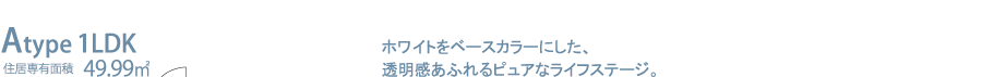 Atype 1LDK　ホワイトをベースにした、透明感あふれるピュアな利府ステージ。